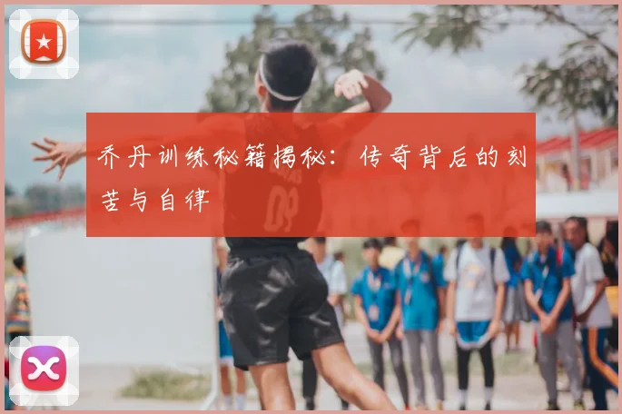 乔丹训练秘籍揭秘：传奇背后的刻苦与自律