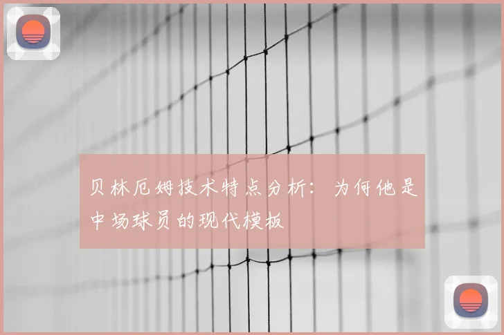 贝林厄姆技术特点分析：为何他是中场球员的现代模板