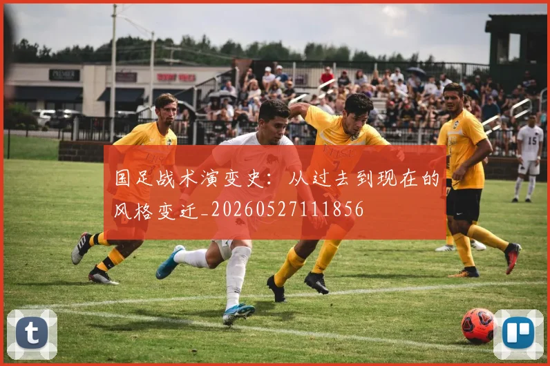 国足战术演变史：从过去到现在的风格变迁_20260527111856