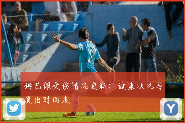 姆巴佩受伤情况更新:健康状况与复出时间表