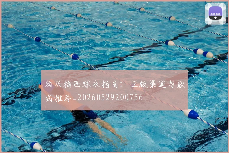 购买梅西球衣指南：正版渠道与款式推荐_20260529200756