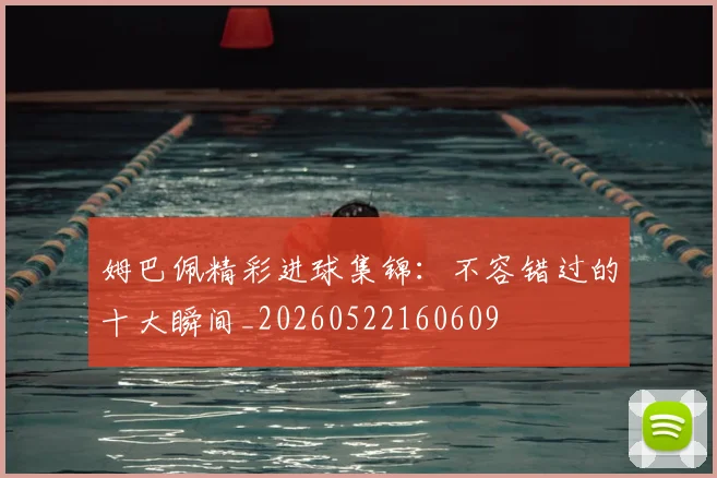 姆巴佩精彩进球集锦：不容错过的十大瞬间_20260522160609