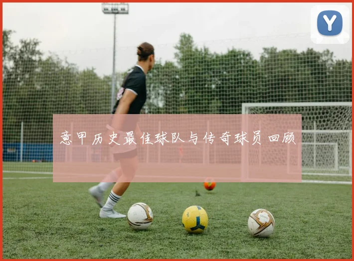 意甲历史最佳球队与传奇球员回顾