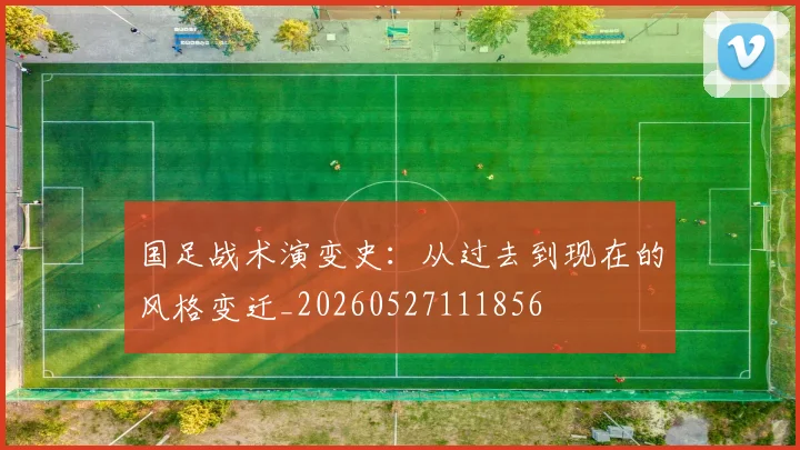 国足战术演变史：从过去到现在的风格变迁_20260527111856
