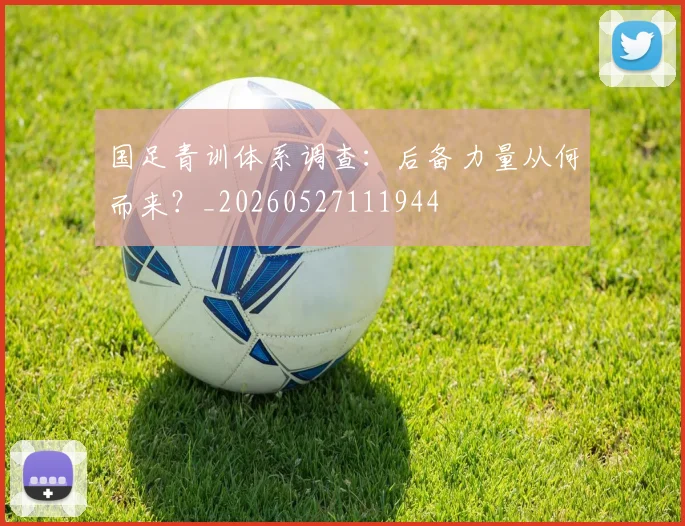 国足青训体系调查：后备力量从何而来？_20260527111944