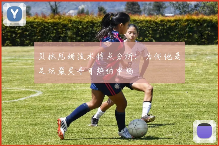 贝林厄姆技术特点分析：为何他是足坛最炙手可热的中场