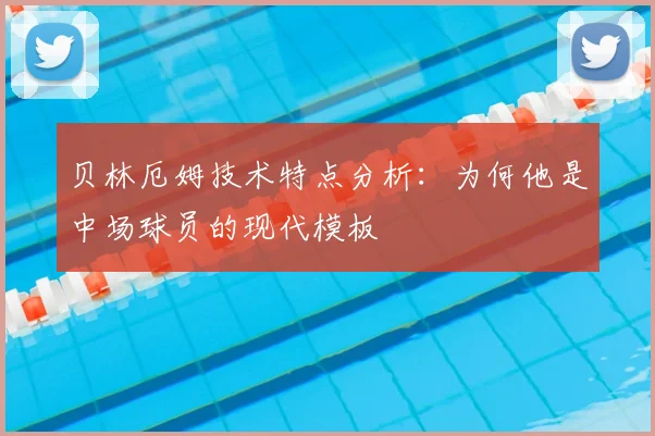 贝林厄姆技术特点分析:为何他是中场球员的现代模板
