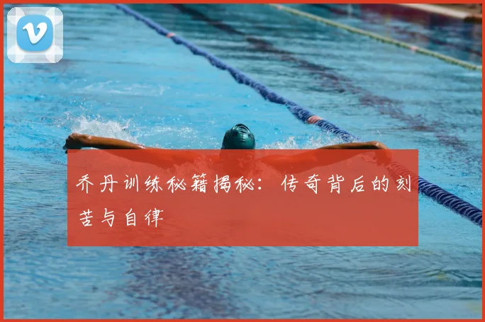 乔丹训练秘籍揭秘:传奇背后的刻苦与自律