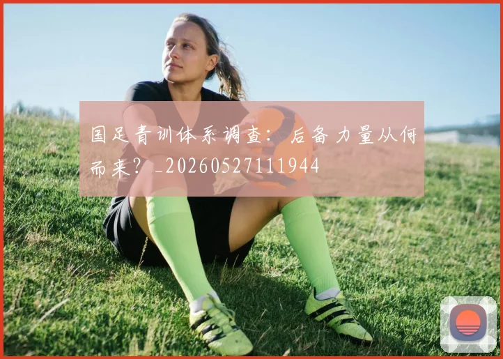 国足青训体系调查:后备力量从何而来?_20260527111944