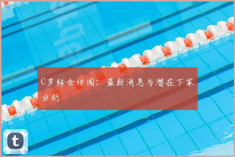 C罗转会传闻：最新消息与潜在下家分析