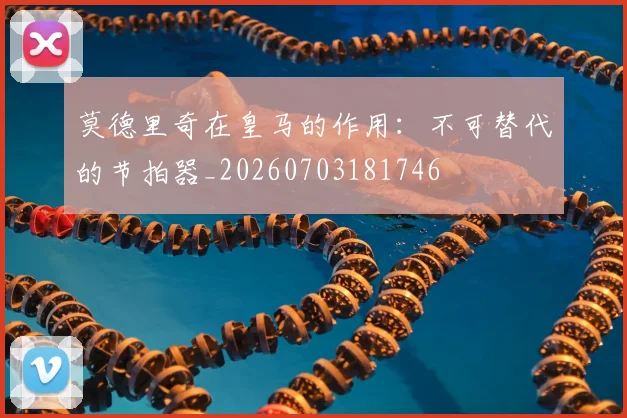 莫德里奇在皇马的作用：不可替代的节拍器_20260703181746