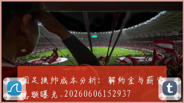 国足换帅成本分析:解约金与薪资总额曝光_20260606152937