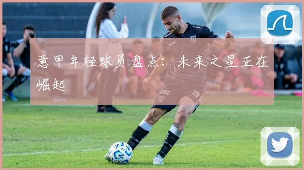 意甲年轻球员盘点:未来之星正在崛起