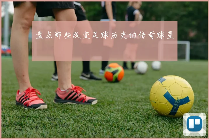 盘点那些改变足球历史的传奇球星