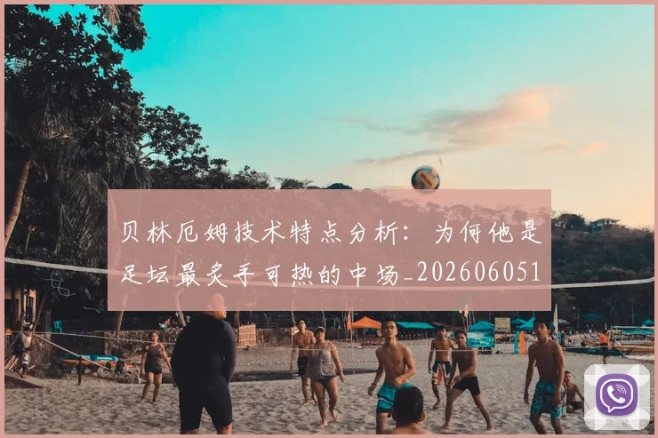 贝林厄姆技术特点分析:为何他是足坛最炙手可热的中场_20260605171442