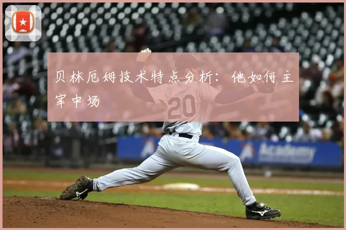 贝林厄姆技术特点分析：他如何主宰中场