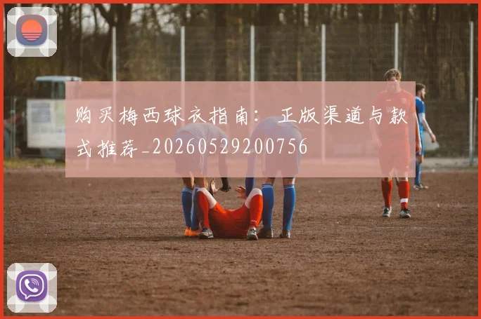 购买梅西球衣指南:正版渠道与款式推荐_20260529200756