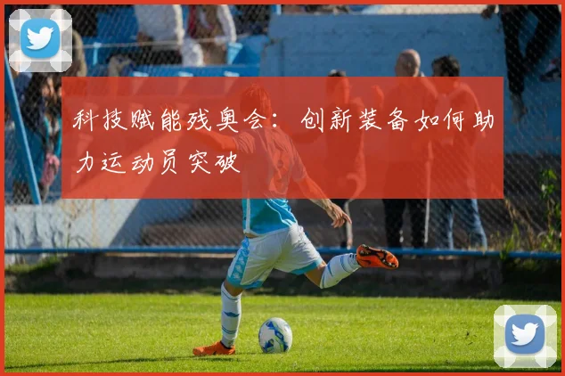 科技赋能残奥会：创新装备如何助力运动员突破