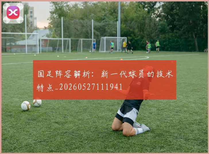 国足阵容解析:新一代球员的技术特点_20260527111941
