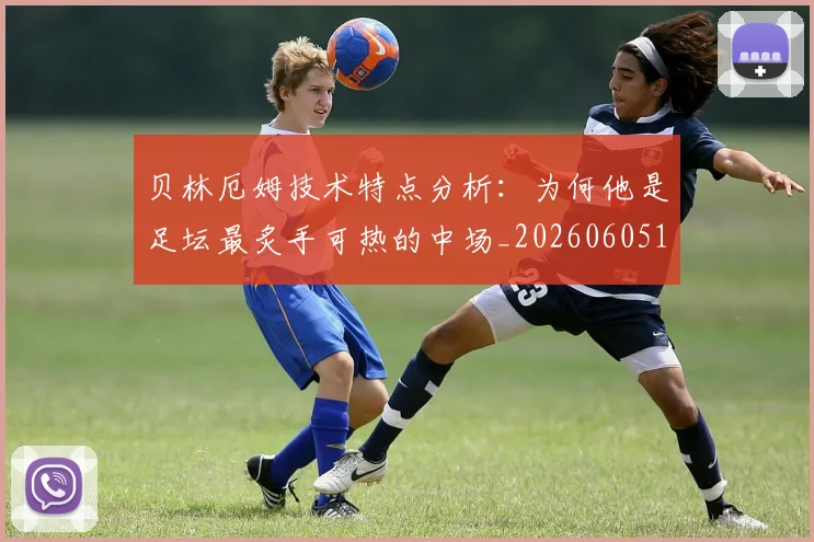贝林厄姆技术特点分析：为何他是足坛最炙手可热的中场_20260605171442